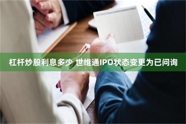 杠杆炒股利息多少 世维通IPO状态变更为已问询