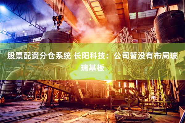 股票配资分仓系统 长阳科技：公司暂没有布局玻璃基板