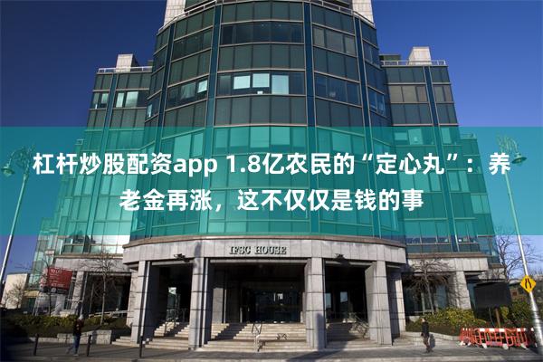 杠杆炒股配资app 1.8亿农民的“定心丸”：养老金再涨，这不仅仅是钱的事
