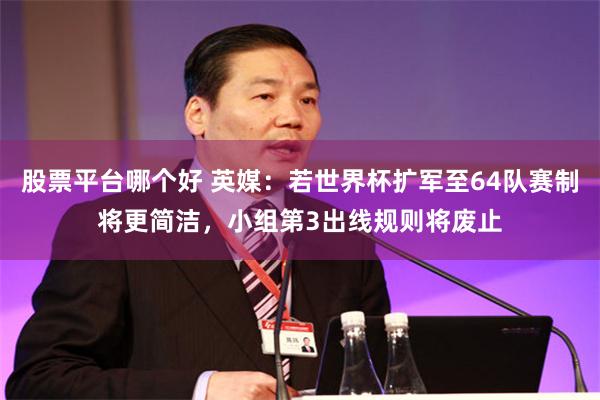 股票平台哪个好 英媒：若世界杯扩军至64队赛制将更简洁，小组第3出线规则将废止