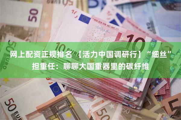 网上配资正规排名 【活力中国调研行】“细丝”担重任：聊聊大国重器里的碳纤维