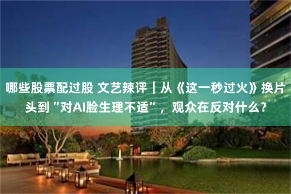 哪些股票配过股 文艺辣评｜从《这一秒过火》换片头到“对AI脸生理不适”，观众在反对什么？