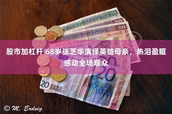 股市加杠杆 68岁张芝华演绎英雄母亲，热泪盈眶感动全场观众