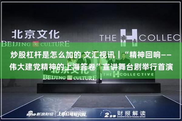 炒股杠杆是怎么加的 文汇视讯｜“精神回响——伟大建党精神的上海答卷”宣讲舞台剧举行首演