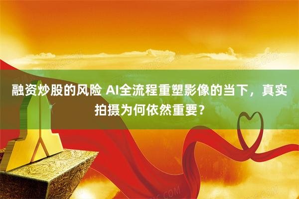 融资炒股的风险 AI全流程重塑影像的当下，真实拍摄为何依然重要？