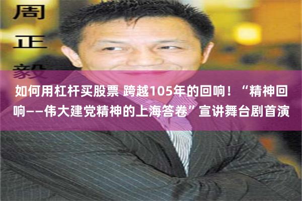 如何用杠杆买股票 跨越105年的回响！“精神回响——伟大建党精神的上海答卷”宣讲舞台剧首演