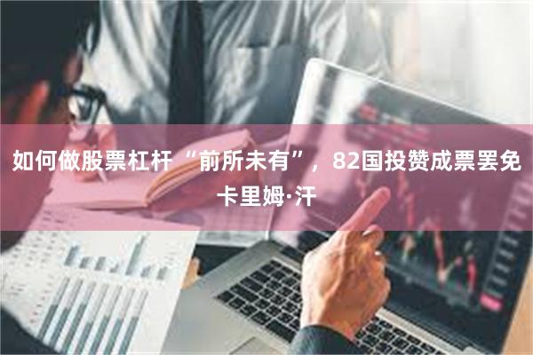 如何做股票杠杆 “前所未有”,82国投赞成票罢免卡里姆·汗