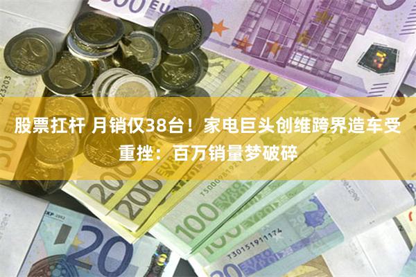 股票扛杆 月销仅38台！家电巨头创维跨界造车受重挫：百万销量梦破碎