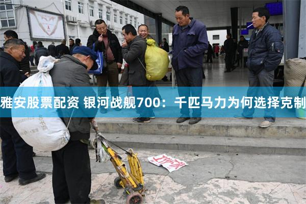雅安股票配资 银河战舰700：千匹马力为何选择克制