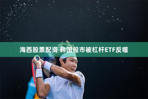海西股票配资 韩国股市被杠杆ETF反噬