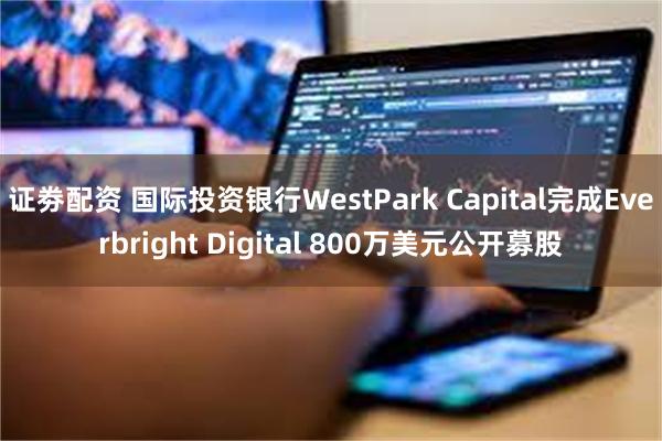 证劵配资 国际投资银行WestPark Capital完成Everbright Digital 800万美元公开募股