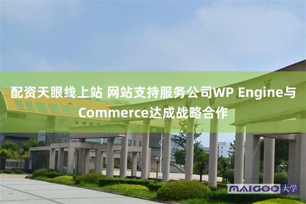 配资天眼线上站 网站支持服务公司WP Engine与Commerce达成战略合作