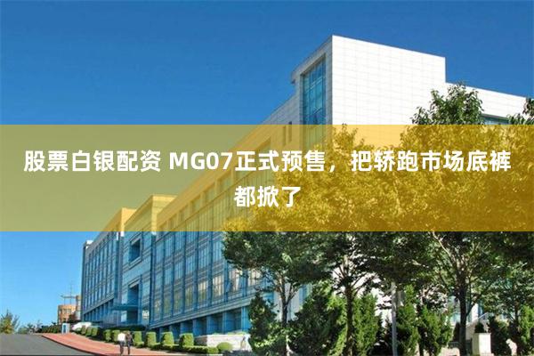 股票白银配资 MG07正式预售，把轿跑市场底裤都掀了