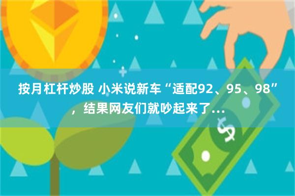 按月杠杆炒股 小米说新车“适配92、95、98”，结果网友们就吵起来了…