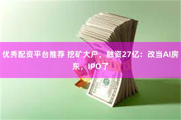优秀配资平台推荐 挖矿大户，融资27亿：改当AI房东，IPO了