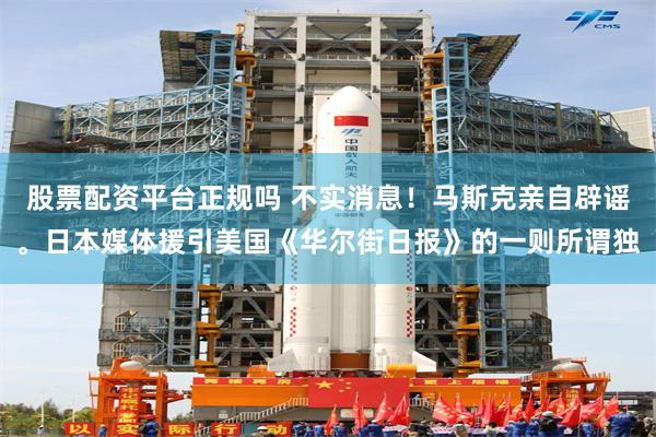 股票配资平台正规吗 不实消息！马斯克亲自辟谣。日本媒体援引美国《华尔街日报》的一则所谓独