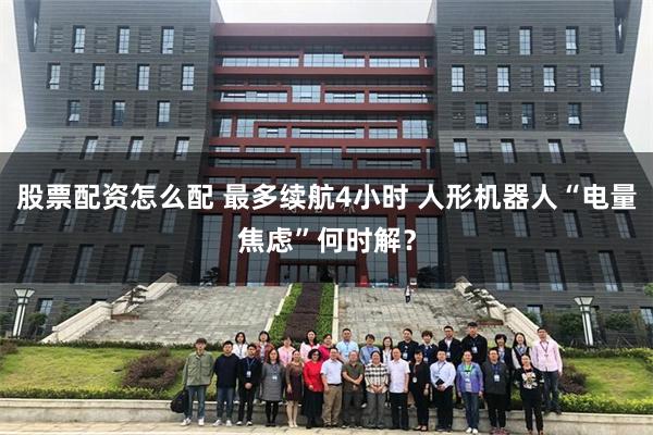 股票配资怎么配 最多续航4小时 人形机器人“电量焦虑”何时解？