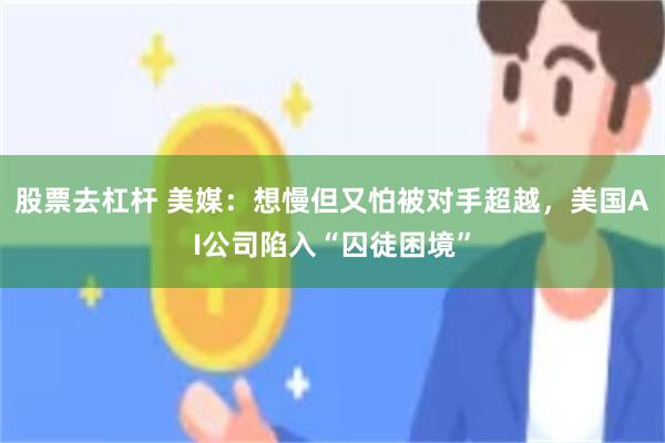 股票去杠杆 美媒：想慢但又怕被对手超越，美国AI公司陷入“囚徒困境”