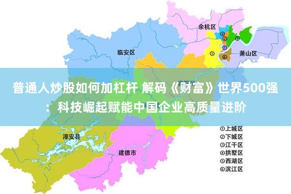 普通人炒股如何加杠杆 解码《财富》世界500强：科技崛起赋能中国企业高质量进阶