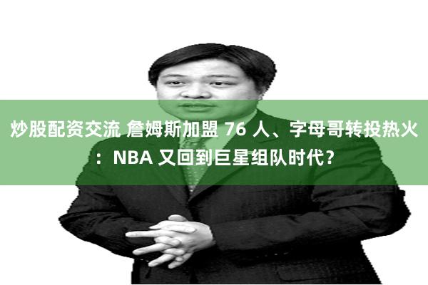 炒股配资交流 詹姆斯加盟 76 人、字母哥转投热火：NBA 又回到巨星组队时代？