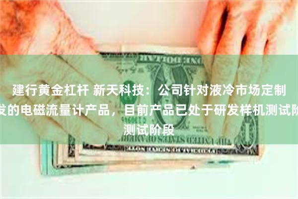 建行黄金杠杆 新天科技：公司针对液冷市场定制开发的电磁流量计产品，目前产品已处于研发样机测试阶段