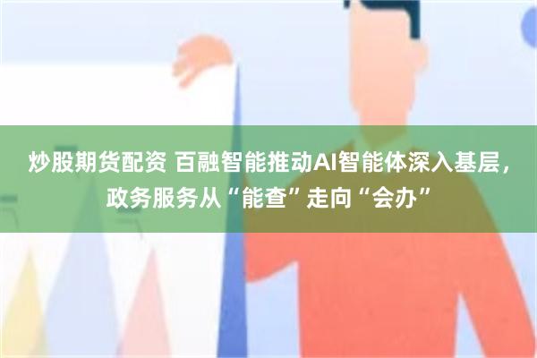 炒股期货配资 百融智能推动AI智能体深入基层，政务服务从“能查”走向“会办”