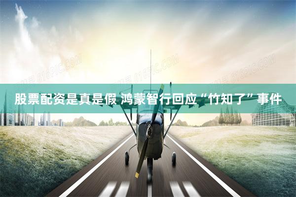 股票配资是真是假 鸿蒙智行回应“竹知了”事件