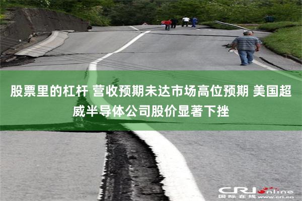 股票里的杠杆 营收预期未达市场高位预期 美国超威半导体公司股价显著下挫
