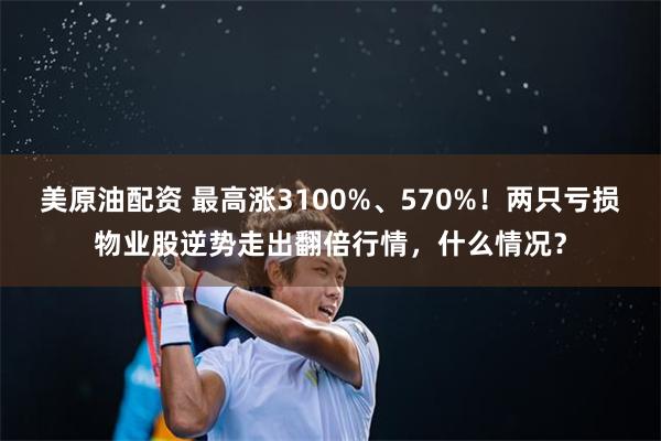 美原油配资 最高涨3100%、570%！两只亏损物业股逆势走出翻倍行情，什么情况？