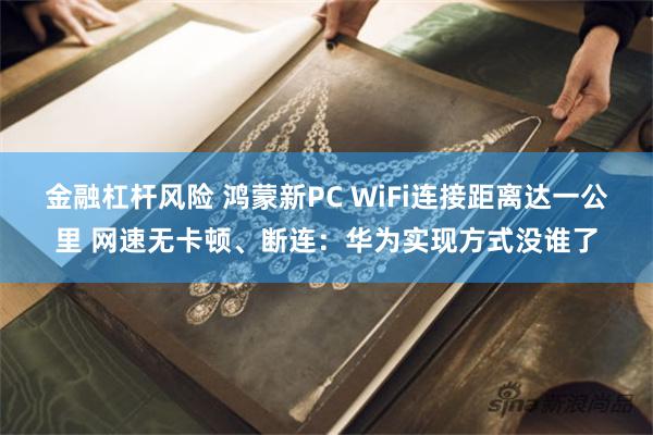 金融杠杆风险 鸿蒙新PC WiFi连接距离达一公里 网速无卡顿、断连：华为实现方式没谁了