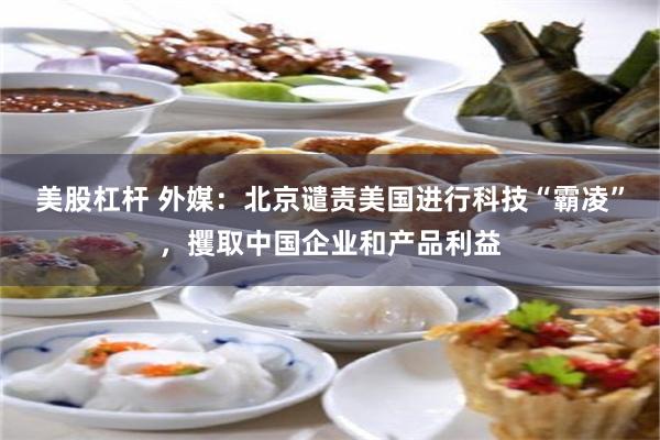 美股杠杆 外媒：北京谴责美国进行科技“霸凌”，攫取中国企业和产品利益