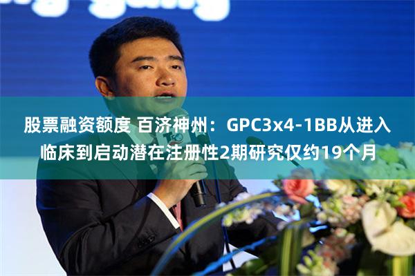 股票融资额度 百济神州：GPC3x4-1BB从进入临床到启动潜在注册性2期研究仅约19个月