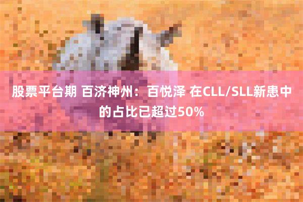 股票平台期 百济神州：百悦泽 在CLL/SLL新患中的占比已超过50%