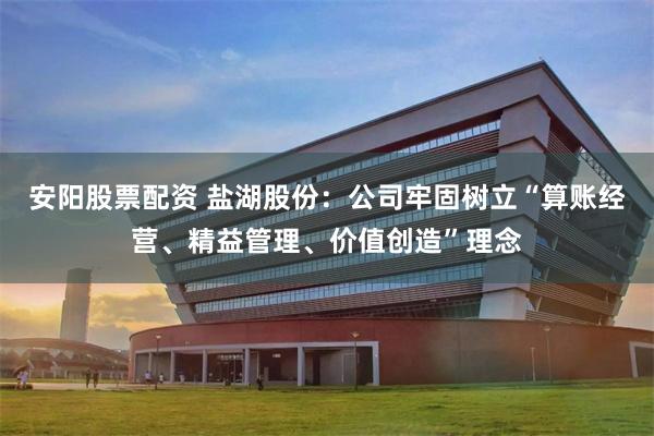 安阳股票配资 盐湖股份：公司牢固树立“算账经营、精益管理、价值创造”理念
