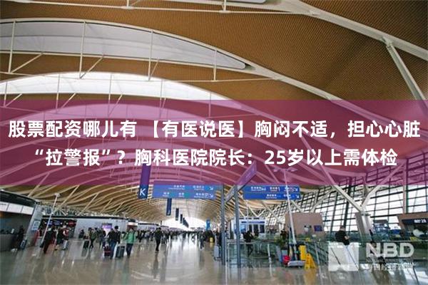 股票配资哪儿有 【有医说医】胸闷不适，担心心脏“拉警报”？胸科医院院长：25岁以上需体检