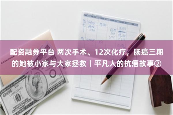 配资融券平台 两次手术、12次化疗，肠癌三期的她被小家与大家拯救丨平凡人的抗癌故事②