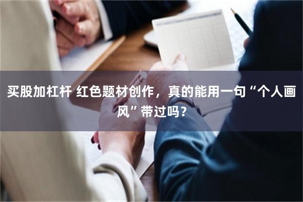 买股加杠杆 红色题材创作，真的能用一句“个人画风”带过吗？
