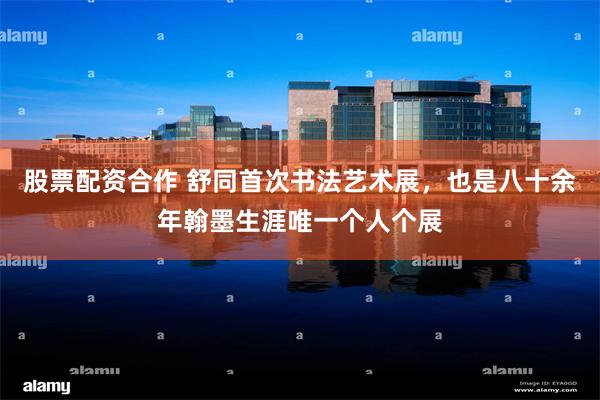 股票配资合作 舒同首次书法艺术展，也是八十余年翰墨生涯唯一个人个展
