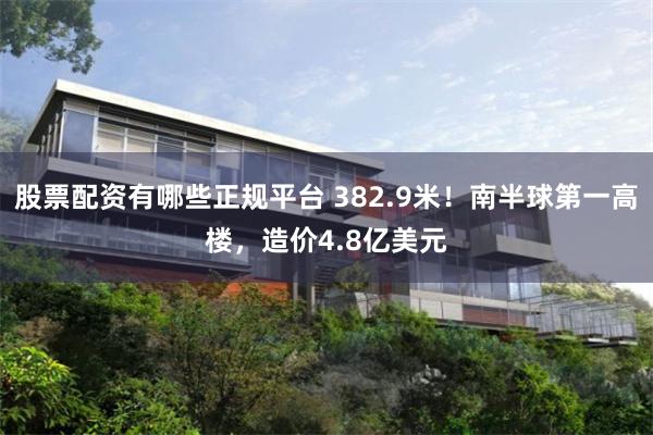 股票配资有哪些正规平台 382.9米！南半球第一高楼，造价4.8亿美元