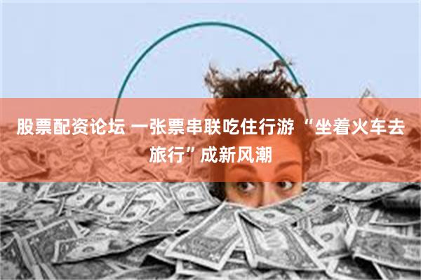 股票配资论坛 一张票串联吃住行游 “坐着火车去旅行”成新风潮
