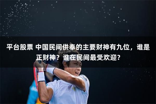 平台股票 中国民间供奉的主要财神有九位，谁是正财神？谁在民间最受欢迎？