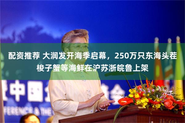 配资推荐 大润发开海季启幕，250万只东海头茬梭子蟹等海鲜在沪苏浙皖鲁上架