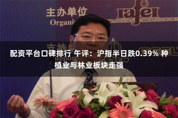配资平台口碑排行 午评：沪指半日跌0.39% 种植业与林业板块走强