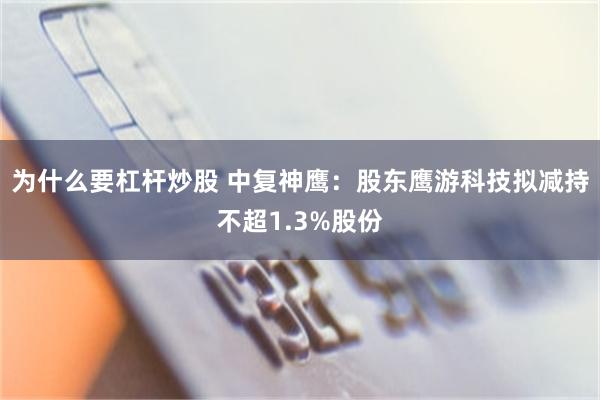 为什么要杠杆炒股 中复神鹰：股东鹰游科技拟减持不超1.3%股份