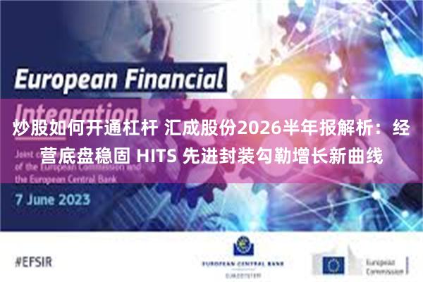 炒股如何开通杠杆 汇成股份2026半年报解析：经营底盘稳固 HITS 先进封装勾勒增长新曲线