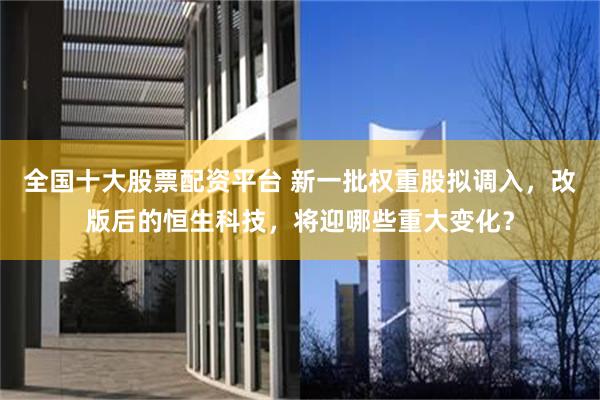 全国十大股票配资平台 新一批权重股拟调入，改版后的恒生科技，将迎哪些重大变化？