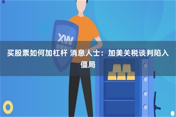 买股票如何加杠杆 消息人士：加美关税谈判陷入僵局
