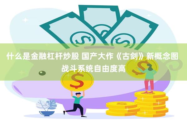 什么是金融杠杆炒股 国产大作《古剑》新概念图 战斗系统自由度高