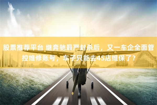 股票推荐平台 继奔驰最严封杀后，又一车企全面管控维修账号，车子只能去4S店维保了？