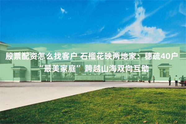 股票配资怎么找客户 石榴花映两地家：穗疏40户 “最美家庭” 跨越山海双向互助
